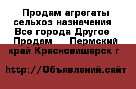 Продам агрегаты сельхоз назначения - Все города Другое » Продам   . Пермский край,Красновишерск г.